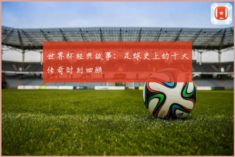 世界杯经典故事：足球史上的十大传奇时刻回顾