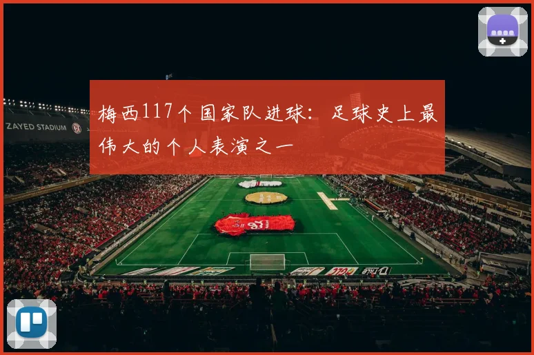 梅西117个国家队进球：足球史上最伟大的个人表演之一