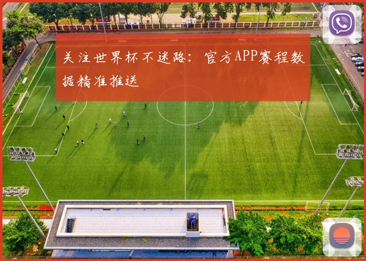 关注世界杯不迷路：官方APP赛程数据精准推送