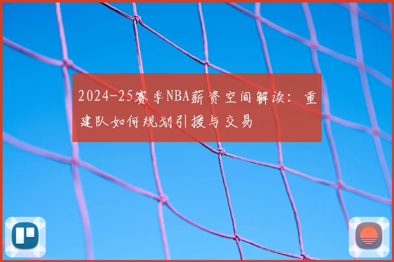 2024-25赛季NBA薪资空间解读：重建队如何规划引援与交易