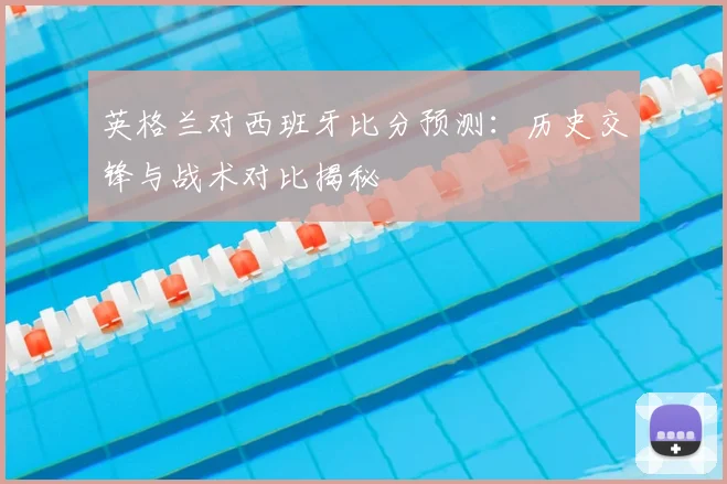 英格兰对西班牙比分预测：历史交锋与战术对比揭秘