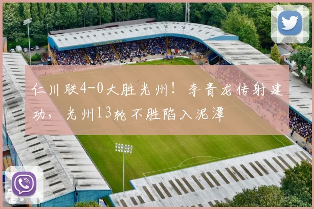 仁川联4-0大胜光州！李青龙传射建功，光州13轮不胜陷入泥潭