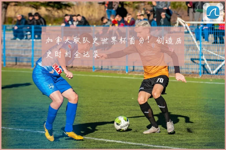 加拿大取队史世界杯首分!创造历史时刻全记录