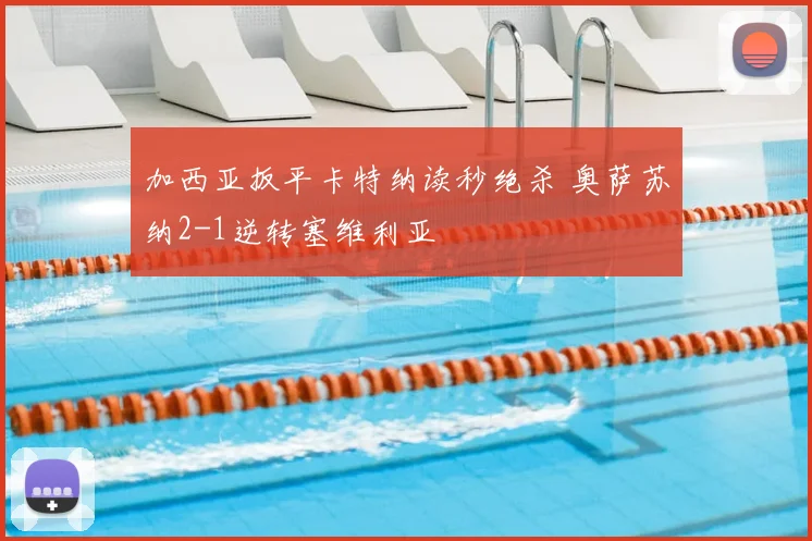 加西亚扳平卡特纳读秒绝杀 奥萨苏纳2-1逆转塞维利亚