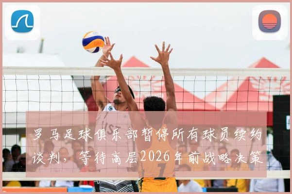 罗马足球俱乐部暂停所有球员续约谈判，等待高层2026年前战略决策出炉