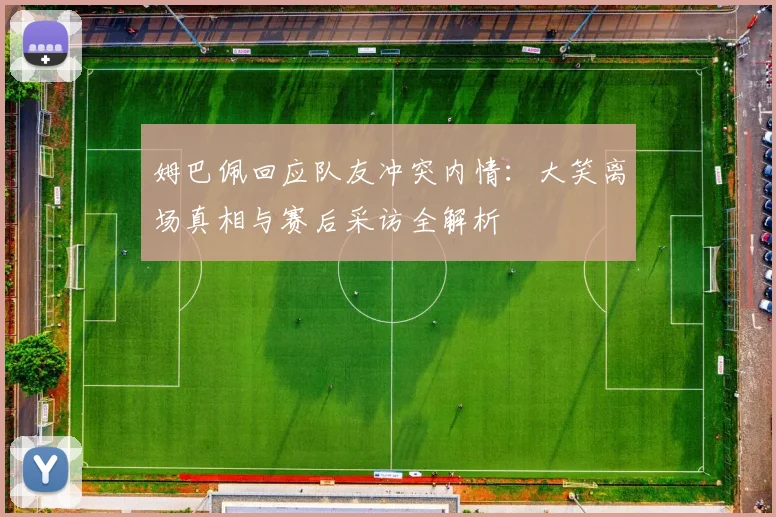 姆巴佩回应队友冲突内情：大笑离场真相与赛后采访全解析