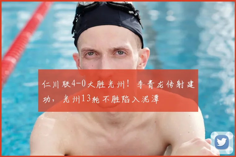 仁川联4-0大胜光州！李青龙传射建功，光州13轮不胜陷入泥潭
