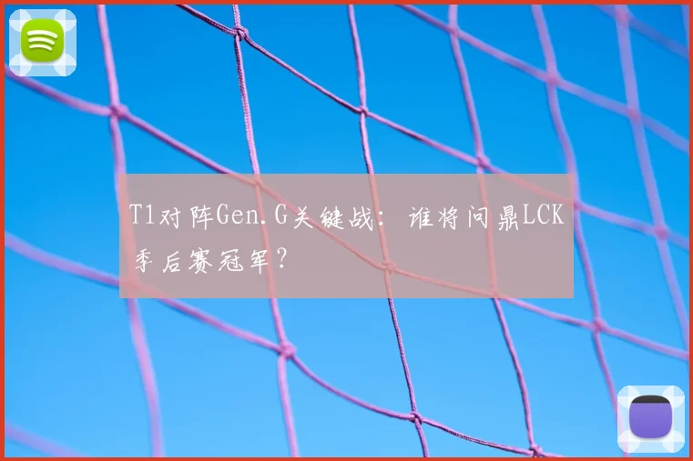 T1对阵Gen.G关键战：谁将问鼎LCK季后赛冠军？