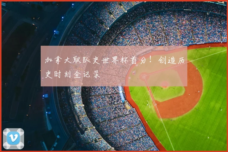 加拿大取队史世界杯首分!创造历史时刻全记录