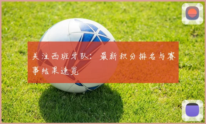 关注西班牙队：最新积分排名与赛事结果速览