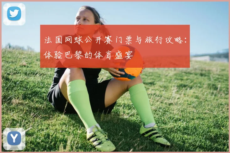 法国网球公开赛门票与旅行攻略：体验巴黎的体育盛宴