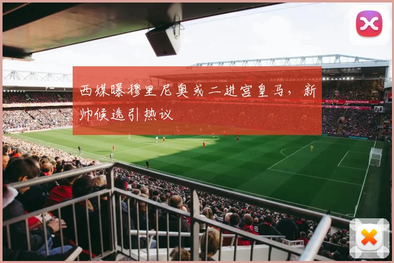 西媒曝穆里尼奥或二进宫皇马，新帅候选引热议