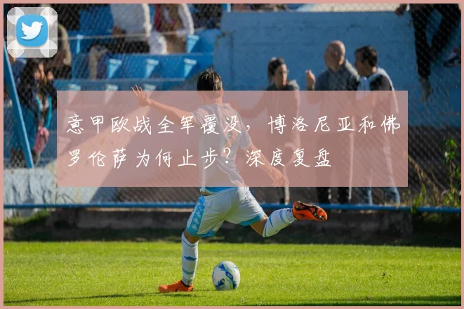 意甲欧战全军覆没，博洛尼亚和佛罗伦萨为何止步？深度复盘