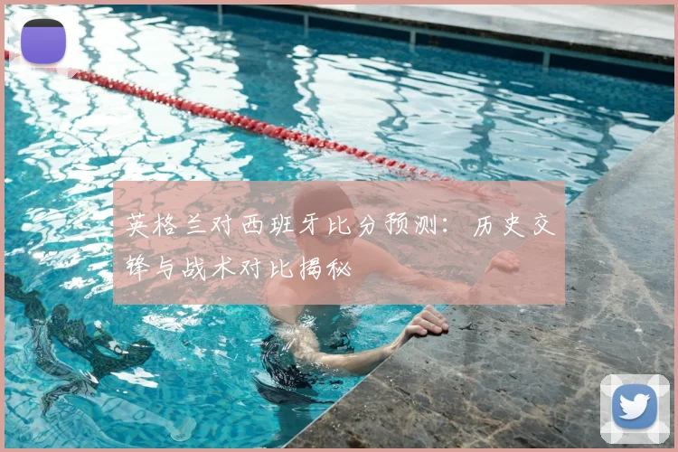 英格兰对西班牙比分预测：历史交锋与战术对比揭秘