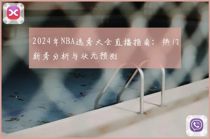 2024年NBA选秀大会直播指南：热门新秀分析与状元预测