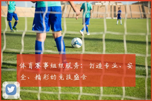 体育赛事组织服务：打造专业、安全、精彩的竞技盛会