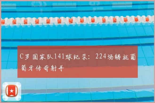 C罗国家队141球纪录：224场铸就葡萄牙传奇射手