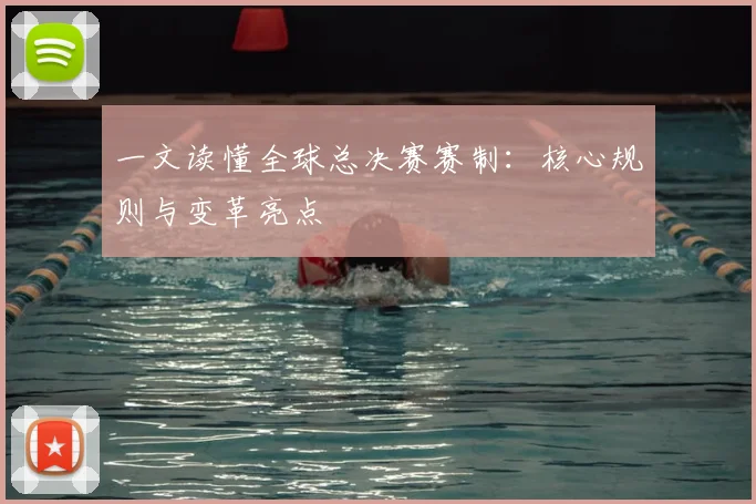 一文读懂全球总决赛赛制：核心规则与变革亮点