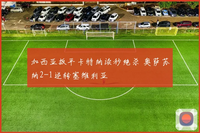加西亚扳平卡特纳读秒绝杀 奥萨苏纳2-1逆转塞维利亚