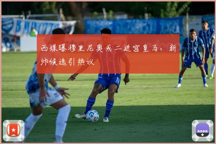 西媒曝穆里尼奥或二进宫皇马，新帅候选引热议