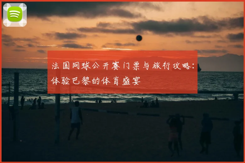 法国网球公开赛门票与旅行攻略：体验巴黎的体育盛宴